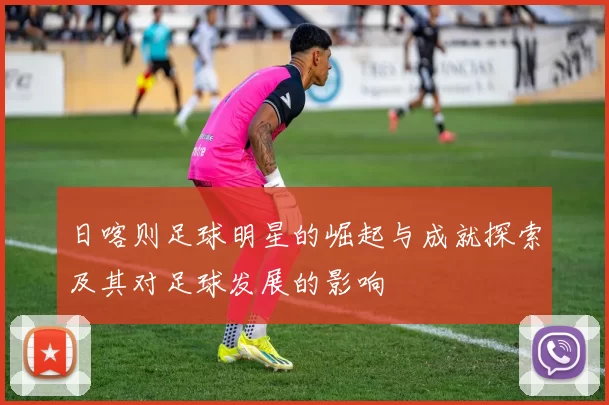 日喀则足球明星的崛起与成就探索及其对足球发展的影响
