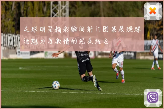 足球明星精彩瞬间射门图集展现球场魅力与激情的完美结合