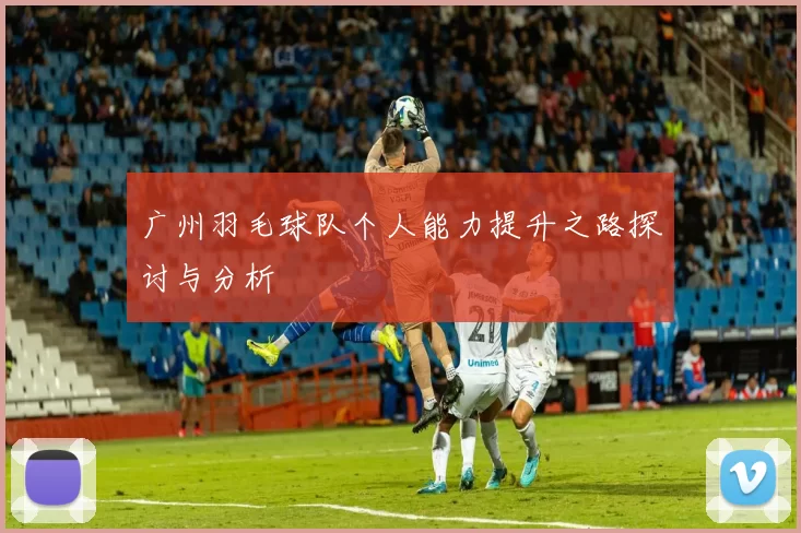 广州羽毛球队个人能力提升之路探讨与分析