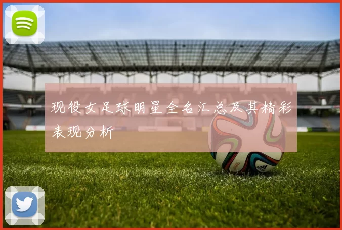 现役女足球明星全名汇总及其精彩表现分析