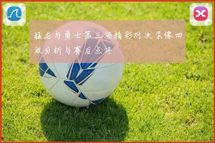 猛龙与勇士第三场精彩对决录像回放分析与赛后点评