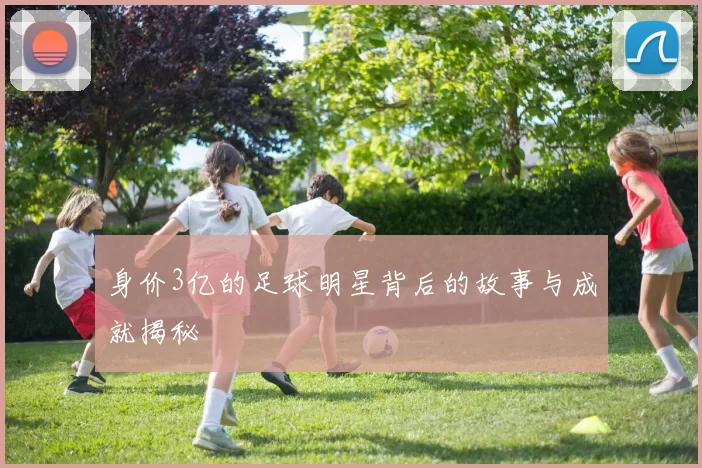 身价3亿的足球明星背后的故事与成就揭秘