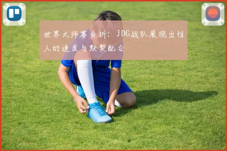 世界大师赛分析：JDG战队展现出惊人的速度与默契配合