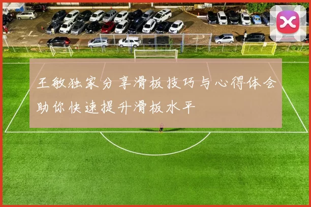 王敏独家分享滑板技巧与心得体会助你快速提升滑板水平