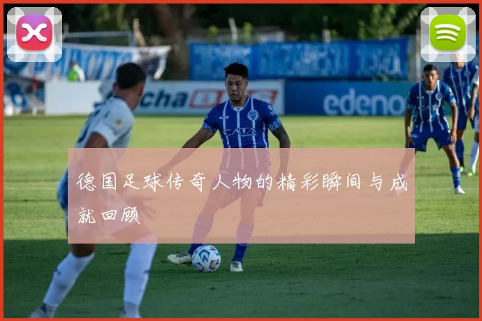 德国足球传奇人物的精彩瞬间与成就回顾