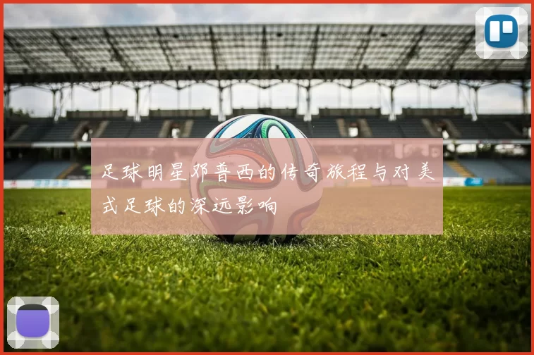 足球明星邓普西的传奇旅程与对美式足球的深远影响