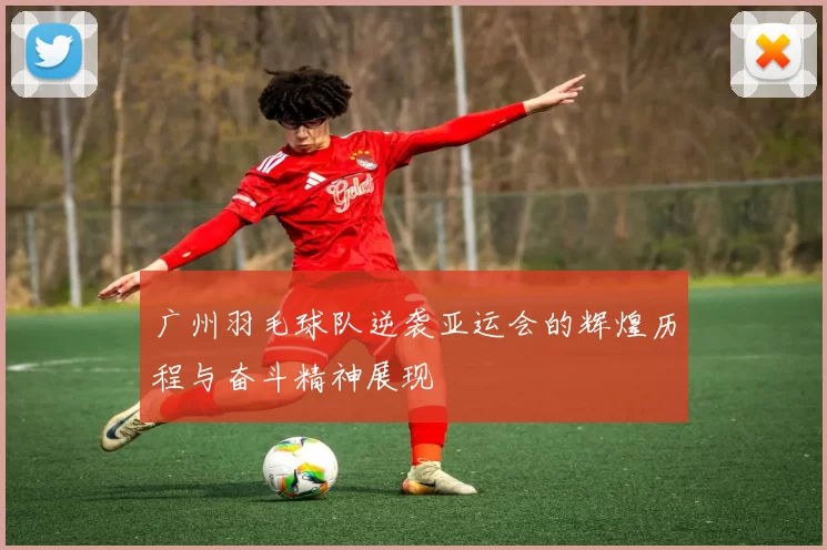 广州羽毛球队逆袭亚运会的辉煌历程与奋斗精神展现