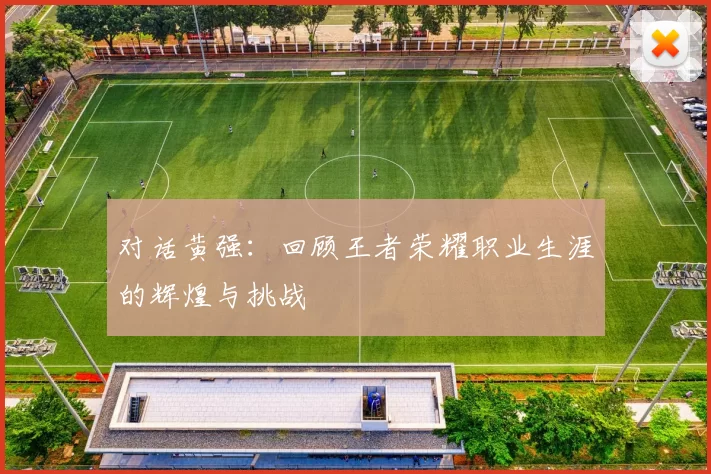 对话黄强：回顾王者荣耀职业生涯的辉煌与挑战