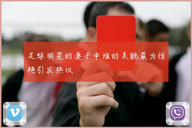 足球明星的妻子中谁的美貌最为惊艳引发热议
