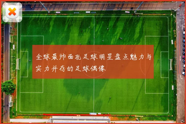 全球最帅面孔足球明星盘点魅力与实力并存的足球偶像