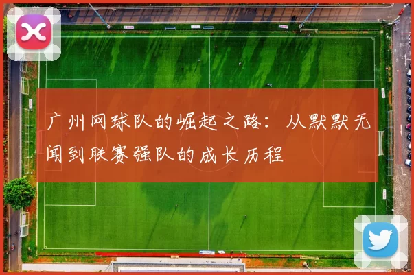 广州网球队的崛起之路：从默默无闻到联赛强队的成长历程