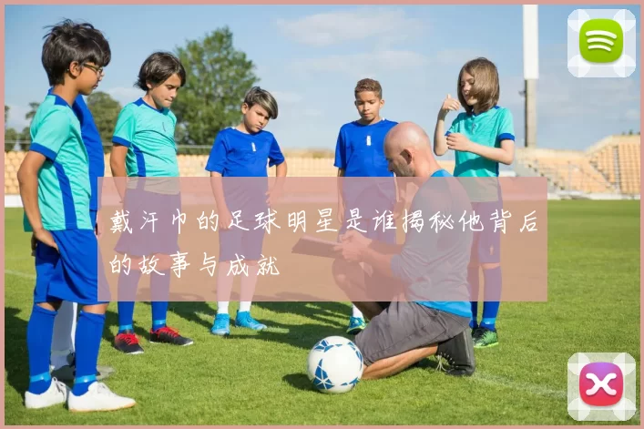 戴汗巾的足球明星是谁揭秘他背后的故事与成就