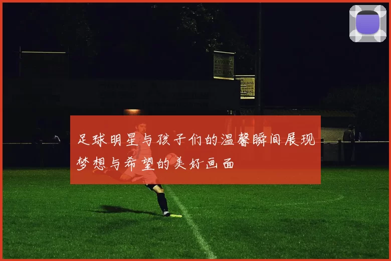 足球明星与孩子们的温馨瞬间展现梦想与希望的美好画面