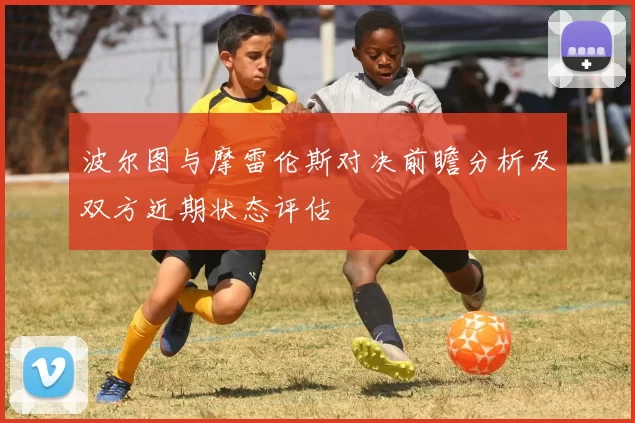 波尔图与摩雷伦斯对决前瞻分析及双方近期状态评估