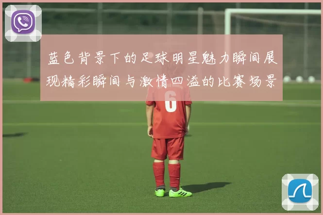 蓝色背景下的足球明星魅力瞬间展现精彩瞬间与激情四溢的比赛场景
