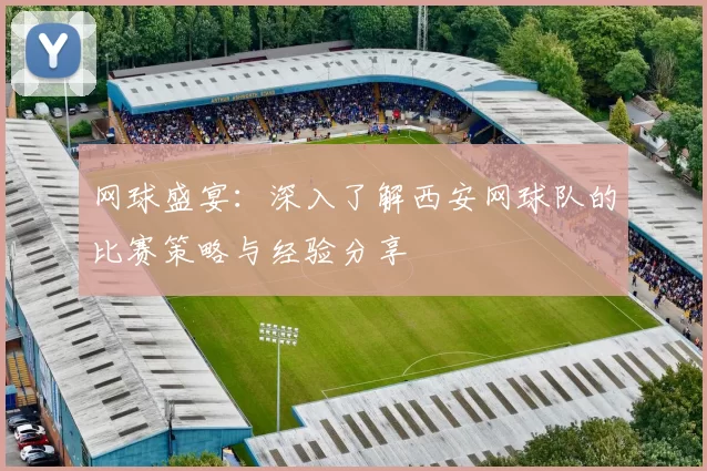 网球盛宴：深入了解西安网球队的比赛策略与经验分享