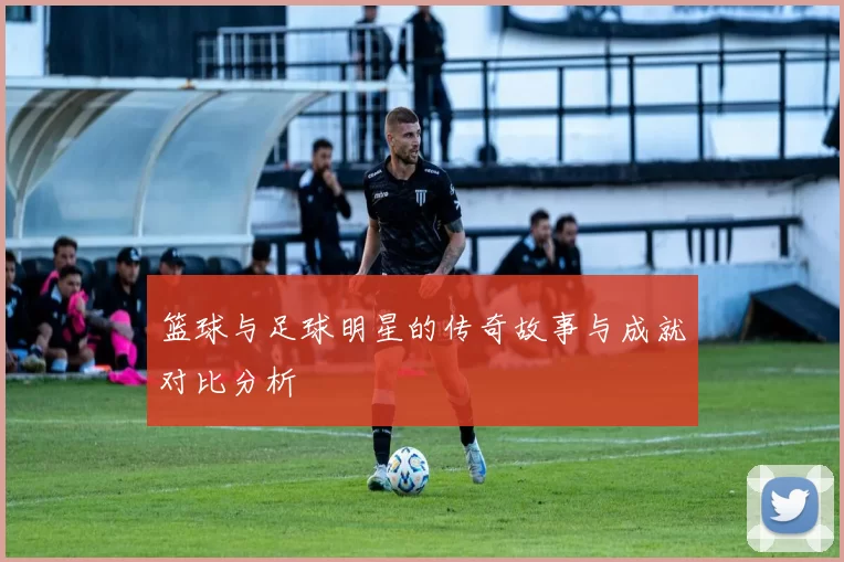 篮球与足球明星的传奇故事与成就对比分析