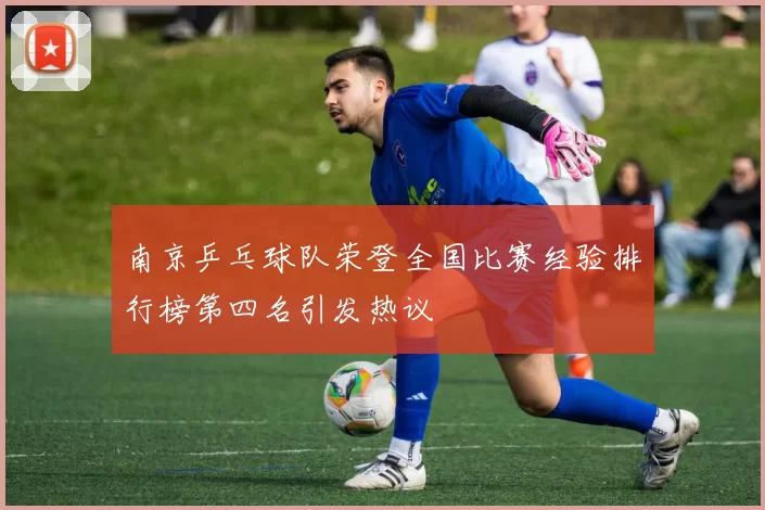 南京乒乓球队荣登全国比赛经验排行榜第四名引发热议