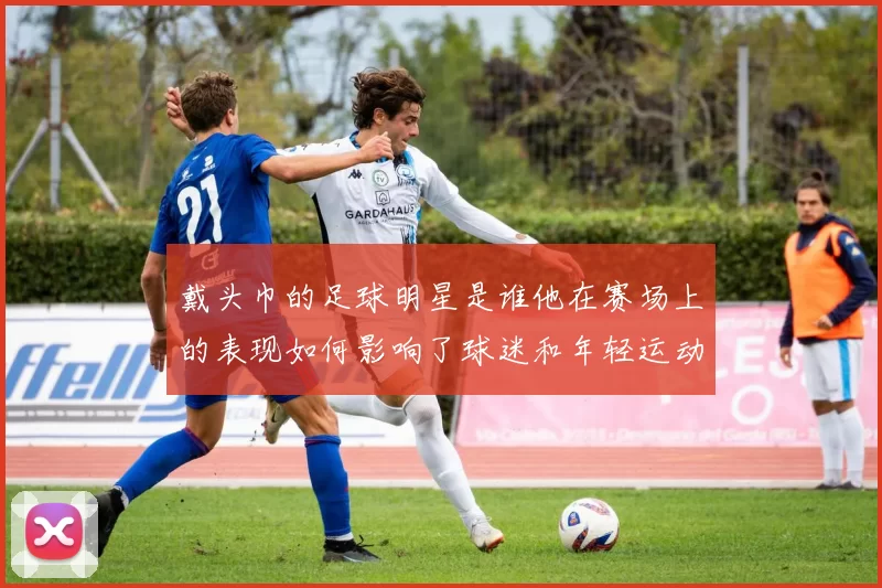戴头巾的足球明星是谁他在赛场上的表现如何影响了球迷和年轻运动员