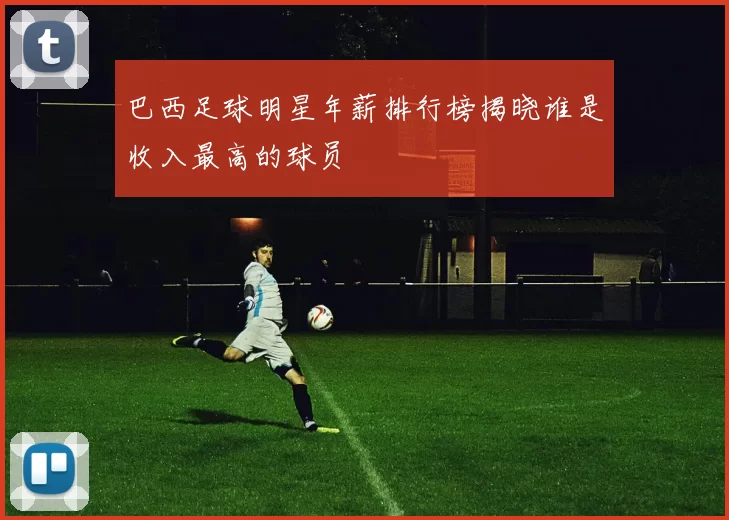 巴西足球明星年薪排行榜揭晓谁是收入最高的球员