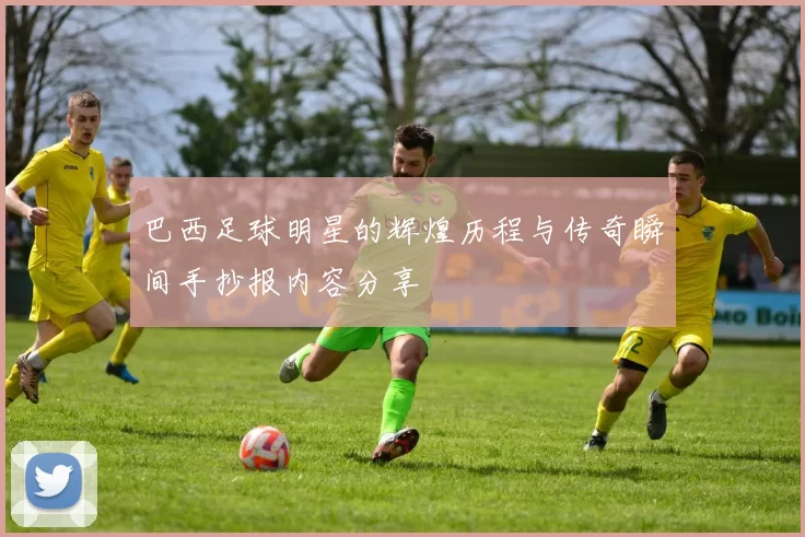 巴西足球明星的辉煌历程与传奇瞬间手抄报内容分享
