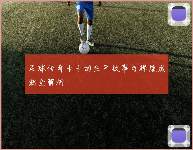 足球传奇卡卡的生平故事与辉煌成就全解析