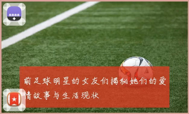 前足球明星的女友们揭秘她们的爱情故事与生活现状