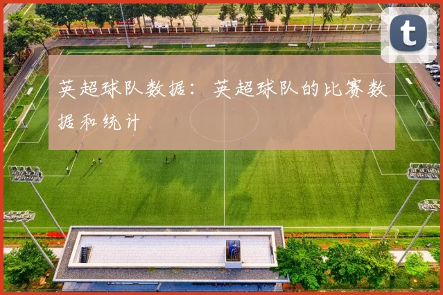 英超球队数据：英超球队的比赛数据和统计