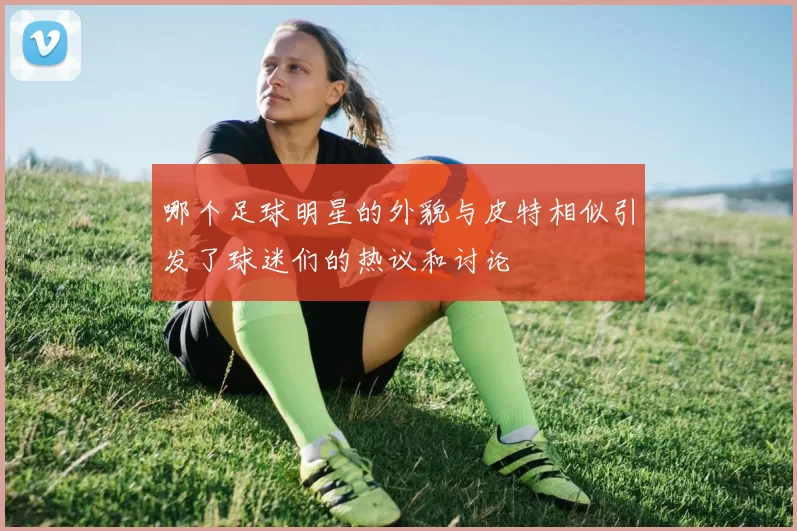 哪个足球明星的外貌与皮特相似引发了球迷们的热议和讨论