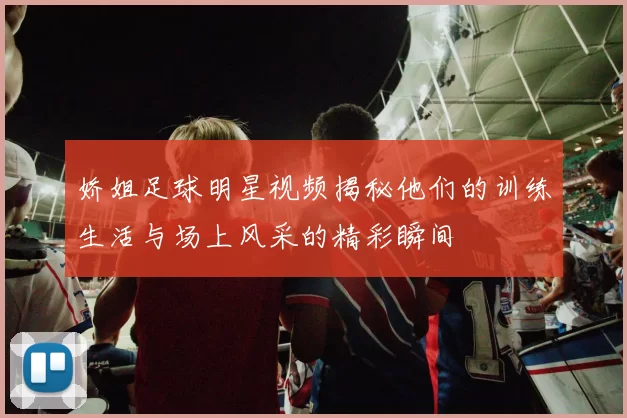 娇姐足球明星视频揭秘他们的训练生活与场上风采的精彩瞬间