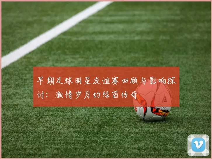早期足球明星友谊赛回顾与影响探讨：激情岁月的绿茵传奇