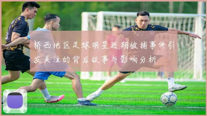 桥西地区足球明星近期被捕事件引发关注的背后故事与影响分析