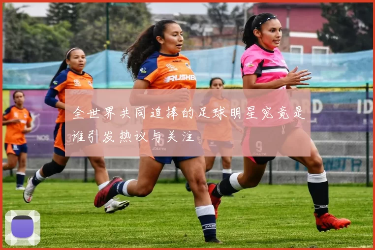 全世界共同追捧的足球明星究竟是谁引发热议与关注