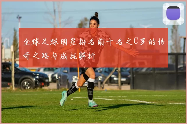 全球足球明星排名前十名之C罗的传奇之路与成就解析