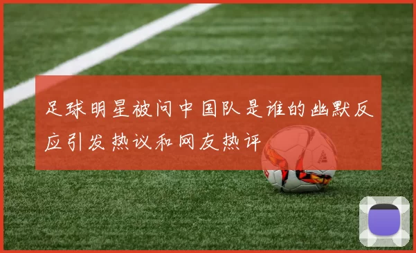 足球明星被问中国队是谁的幽默反应引发热议和网友热评