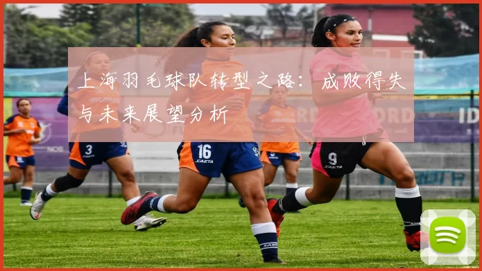 上海羽毛球队转型之路：成败得失与未来展望分析