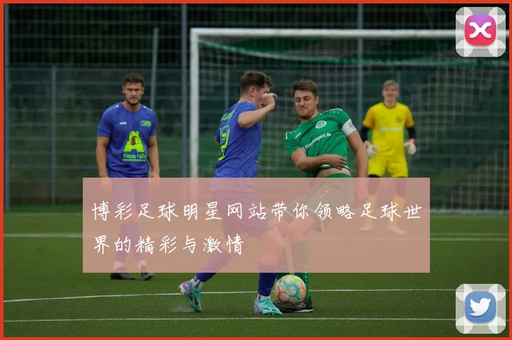 博彩足球明星网站带你领略足球世界的精彩与激情
