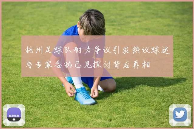 杭州足球队耐力争议引发热议球迷与专家各执己见探讨背后真相