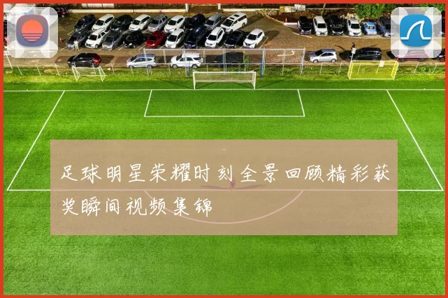 足球明星荣耀时刻全景回顾精彩获奖瞬间视频集锦