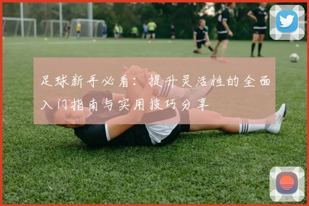 足球新手必看：提升灵活性的全面入门指南与实用技巧分享