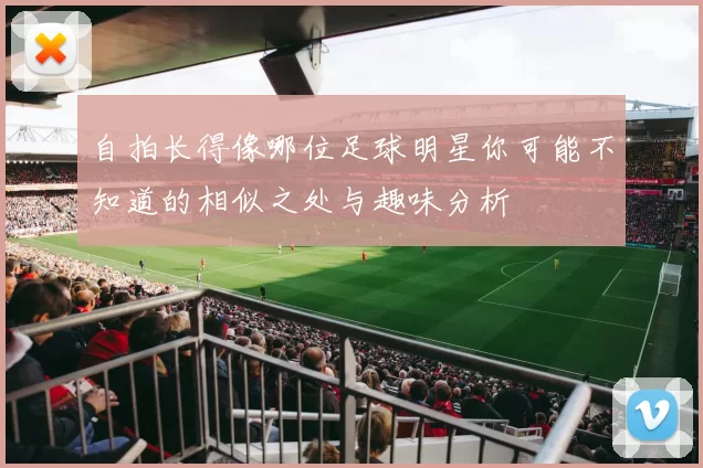 自拍长得像哪位足球明星你可能不知道的相似之处与趣味分析