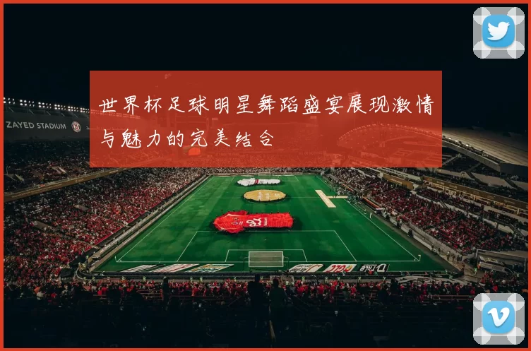 世界杯足球明星舞蹈盛宴展现激情与魅力的完美结合
