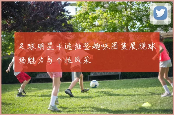 足球明星卡通抽签趣味图集展现球场魅力与个性风采