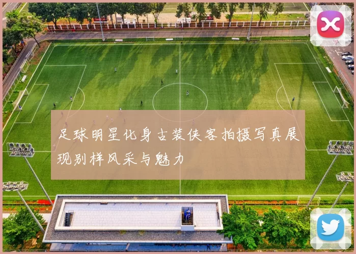 足球明星化身古装侠客拍摄写真展现别样风采与魅力