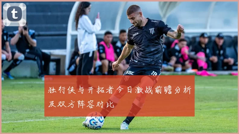 独行侠与开拓者今日激战前瞻分析及双方阵容对比