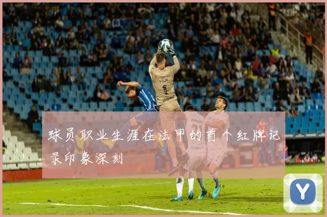 球员职业生涯在法甲的首个红牌记录印象深刻