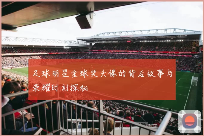 足球明星金球奖头像的背后故事与荣耀时刻探秘