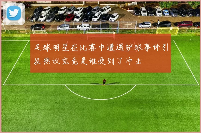 足球明星在比赛中遭遇铲球事件引发热议究竟是谁受到了冲击