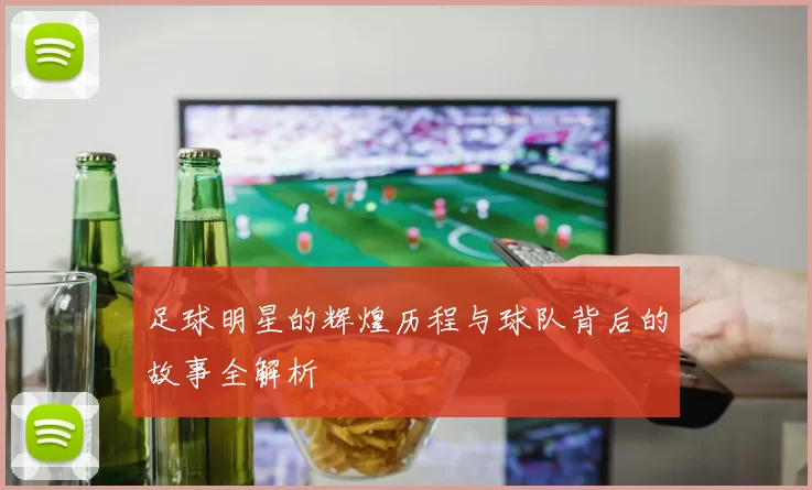 足球明星的辉煌历程与球队背后的故事全解析
