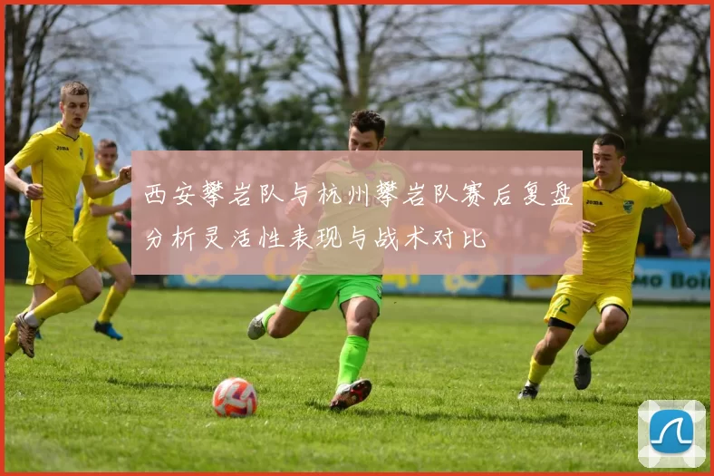 西安攀岩队与杭州攀岩队赛后复盘分析灵活性表现与战术对比
